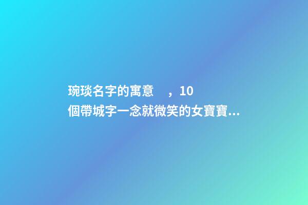 琬琰名字的寓意，10個帶城字一念就微笑的女寶寶名